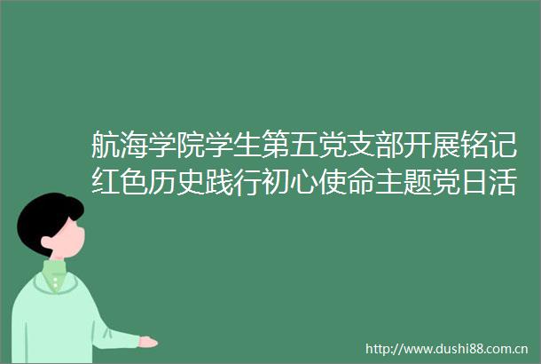 航海学院学生第五党支部开展铭记红色历史践行初心使命主题党日活动