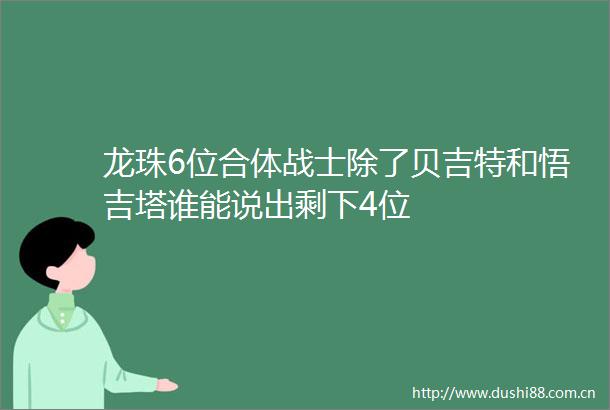 龙珠6位合体战士除了贝吉特和悟吉塔谁能说出剩下4位