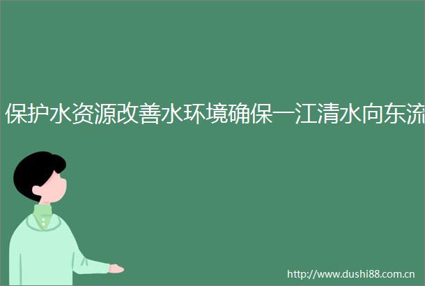 保护水资源改善水环境确保一江清水向东流
