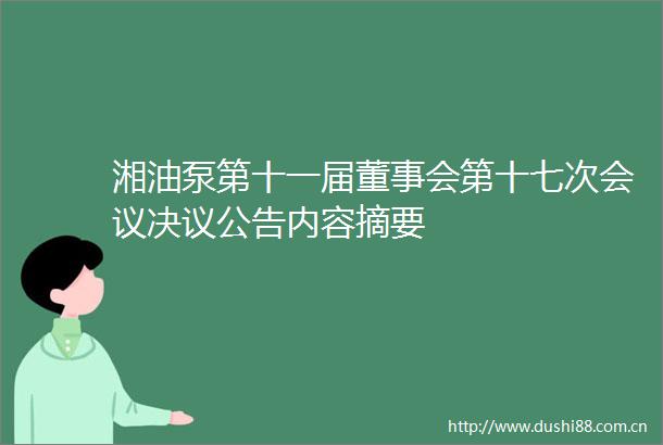 湘油泵第十一届董事会第十七次会议决议公告内容摘要