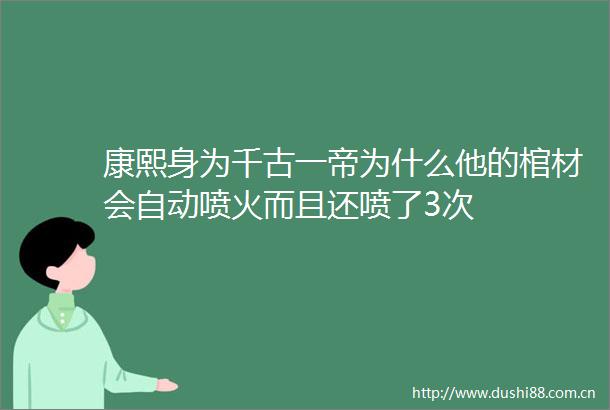 康熙身为千古一帝为什么他的棺材会自动喷火而且还喷了3次