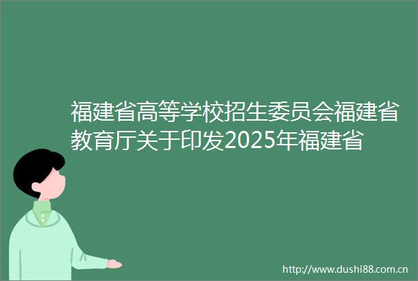 福建省高等学校招生委员会福建省教育厅关于印发2025年福建省普通高等学校招生录取实施办法的通知