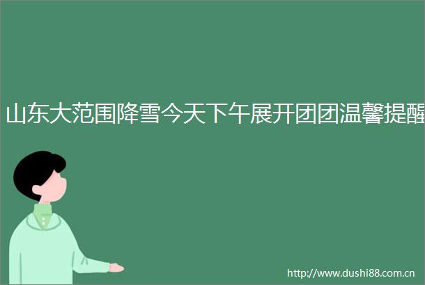 山东大范围降雪今天下午展开团团温馨提醒