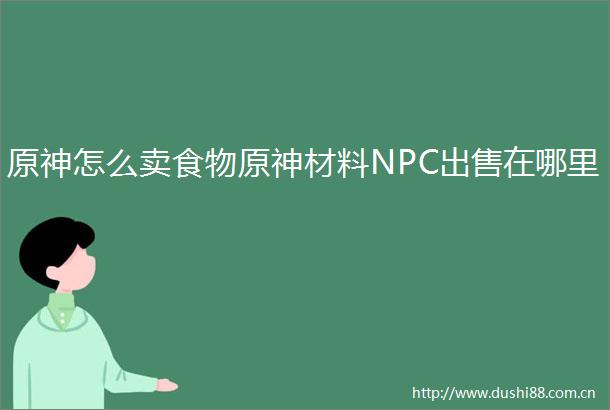原神怎么卖食物原神材料NPC在哪里