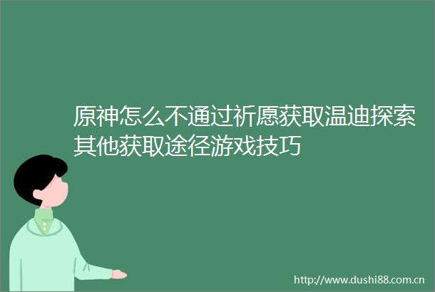 原神怎么不通过祈愿获取温迪探索其他获取途径游戏技巧
