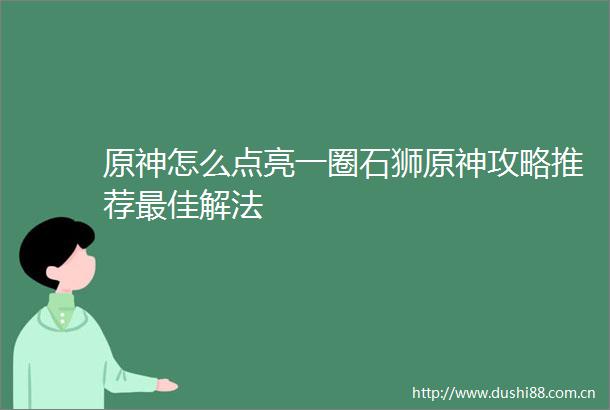 原神怎么点亮一圈石狮原神攻略推荐最佳解法