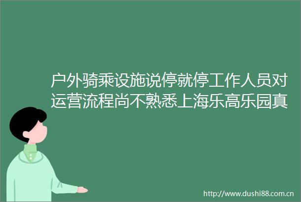 户外骑乘设施说停就停工作人员对运营流程尚不熟悉上海乐高乐园真的准备好了吗