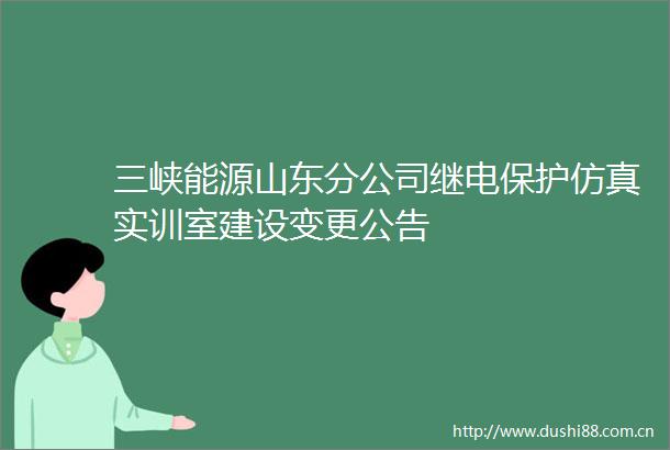 三峡能源山东分公司继电保护仿真实训室建设变更公告