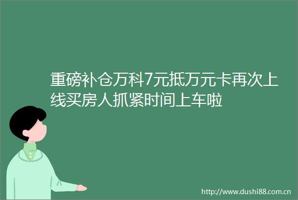 重磅补仓万科7元抵万元卡再次上线买房人抓紧时间上车啦
