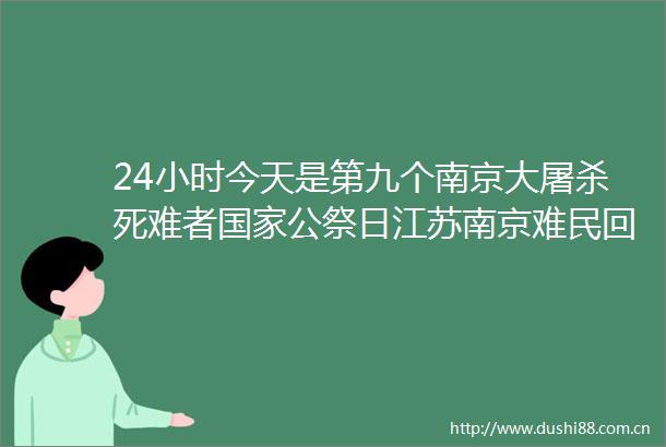 24小时今天是第九个南京大死难者公祭日江苏南京难民回忆录手稿公开再添史料新证