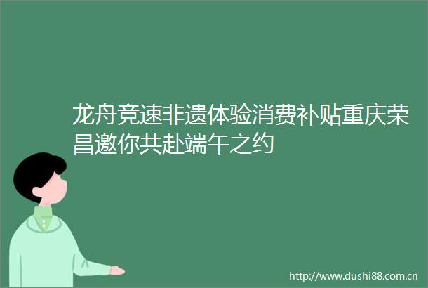 龙舟竞速非遗体验消费补贴重庆荣昌邀你共赴端午之约