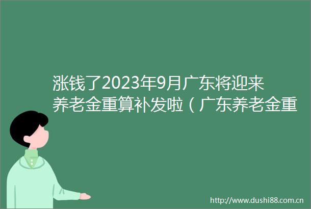 涨钱了2023年9月广东将迎来养老金重算补发啦（广东养老金重算补发公式）