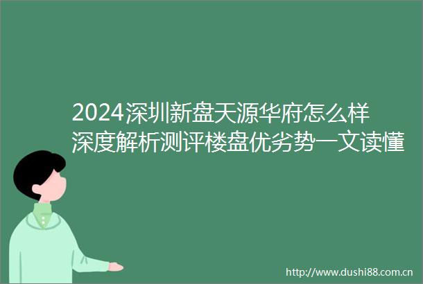 2024深圳新盘天源华府怎么样深度解析测评楼盘优劣势一文读懂优缺点