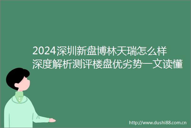 2024深圳新盘博林天瑞怎么样深度解析测评楼盘优劣势一文读懂优缺点