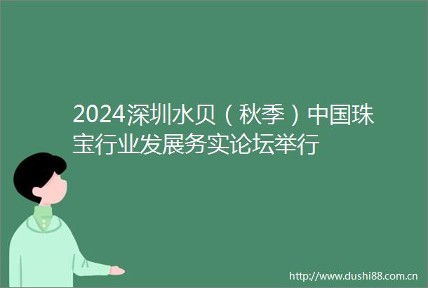2024深圳水贝（秋季）珠宝行业发展务实论坛举行