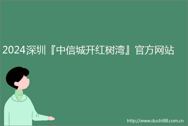 2024深圳『中信城开红树湾』官方网站