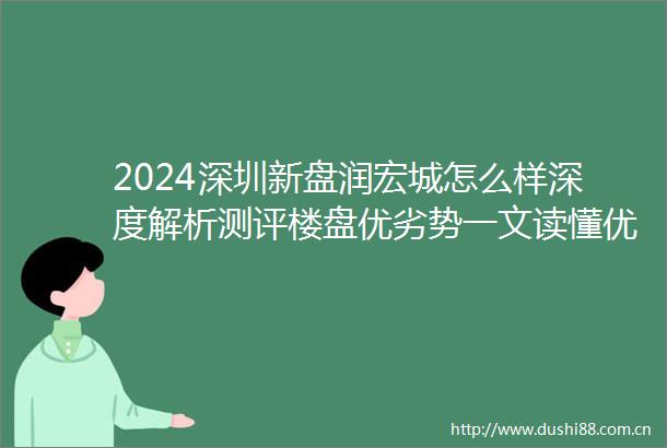 2024深圳新盘润宏城怎么样深度解析测评楼盘优劣势一文读懂优缺点