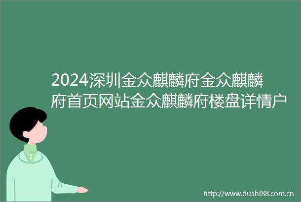 2024深圳金众麒麟府金众麒麟府首页网站金众麒麟府楼盘详情户型配套
