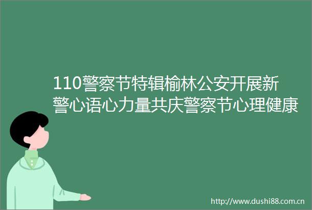 110节特辑榆林开展新警心语心力量共庆节心理健康服务活动