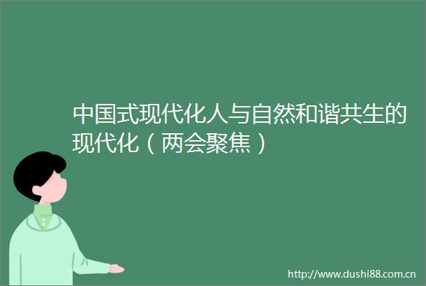 式现代化人与自然和谐共生的现代化（两会聚焦）