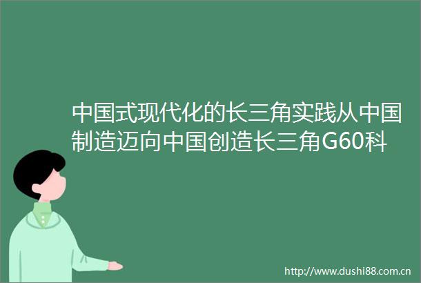 式现代化的长三角实践从制造迈向创造长三角G60科创走廊推动长三角一体化发展利津县融媒体中心