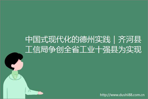 式现代化的德州实践｜齐河县工信局争创全省工业十强县为实现工业高质量发展贡献工信力量