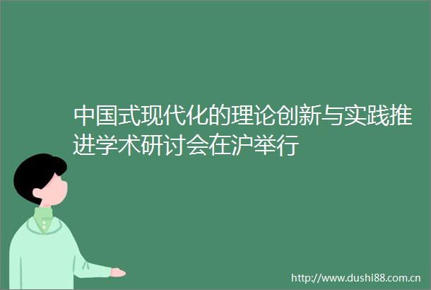 式现代化的理论创新与实践推进学术研讨会在沪举行