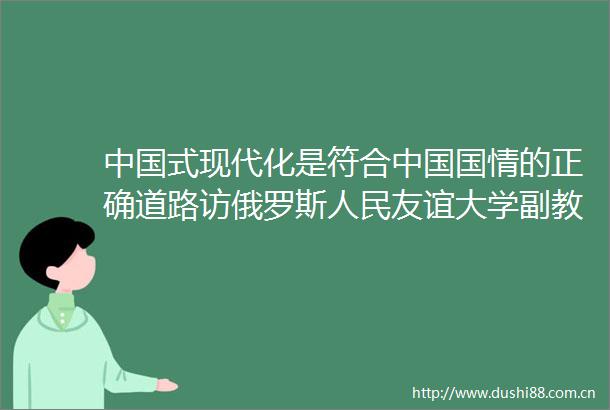 式现代化是符合国情的正确道路访俄罗斯友谊大学副教授奥列格季莫费耶夫