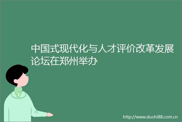 式现代化与人才评价改革发展论坛在郑州举办