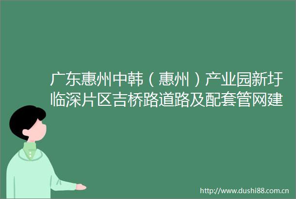 广东惠州中韩（惠州）产业园新圩临深片区吉桥路道路及配套管网建设工程（勘察设计）勘察设计评标公示