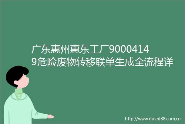 广东惠州惠东工厂90004149危险废物转移联单生成全流程详解