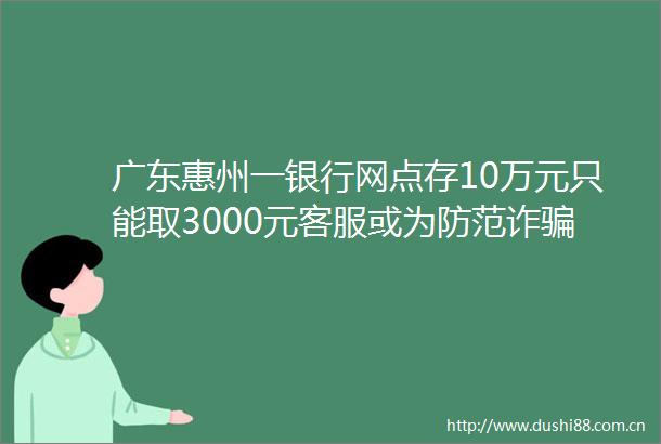 广东惠州一银行网点存10万元只能取3000元客服或为防范诈