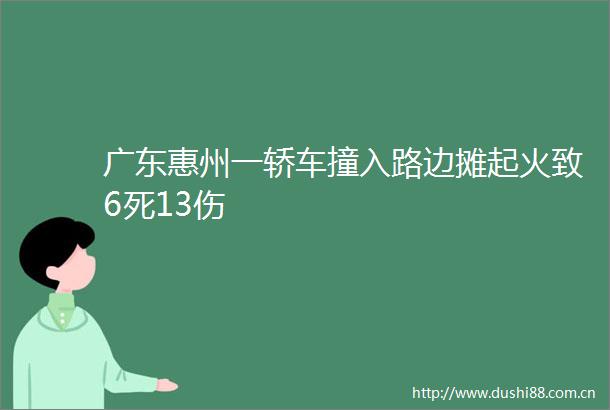 广东惠州一轿车撞入路边摊起火致6死13伤