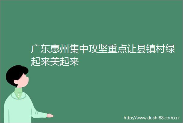 广东惠州集中攻坚重点让县镇村绿起来美起来