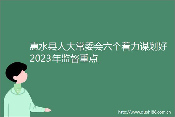 惠水县人大常委会六个着力谋划好2023年监督重点