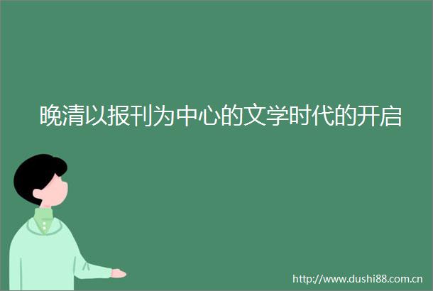 晚清以报刊为中心的文学时代的开启