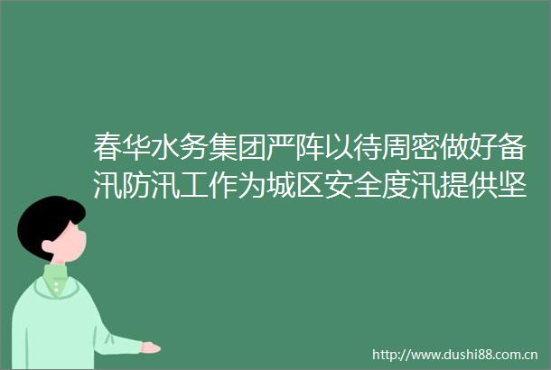 春华水务集团严阵以待周密做好备汛防汛工作为城区安全度汛提供坚实保障