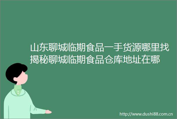 山东聊城临期食品一手货源哪里找揭秘聊城临期食品仓库地址在哪