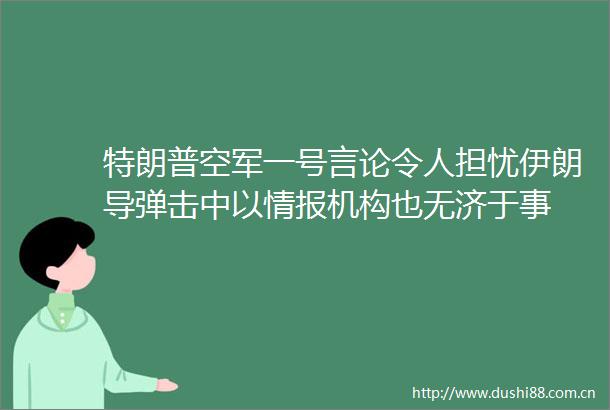 特朗普空军一号言论令人担忧伊朗导弹击中以情报机构也无济于事