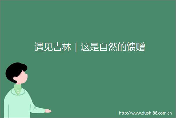 遇见吉林｜这是自然的馈赠
