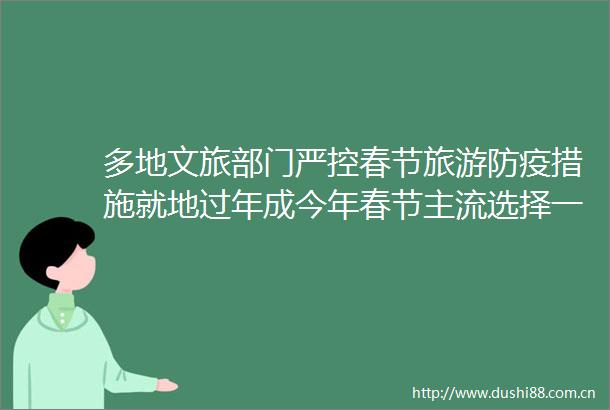多地文旅部门严控春节旅游防疫措施就地过年成今年春节主流选择一周文旅头条