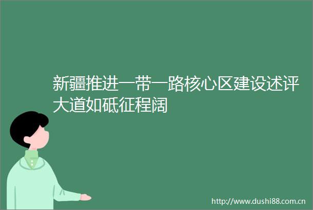 新疆推进一带一路核心区建设述评大道如砥征程阔