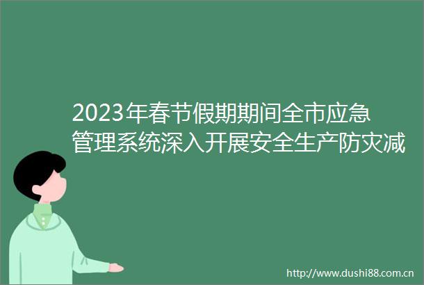 2023年春节假期期间全市应急管理系统深入开展安全生产防灾减灾消防工作应急值班值守工作检查