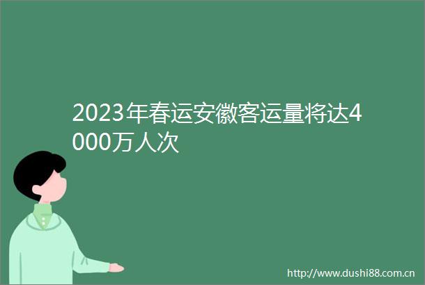 2023年春运安徽客运量将达4000万人次