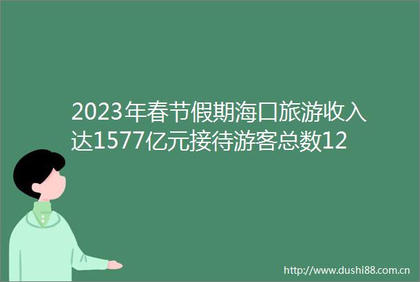 2023年春节假期海口旅游收入达1577亿元接待游客总数12199万人次