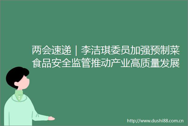 两会速递｜李洁琪委员加强预制菜食品安全监管推动产业高质量发展