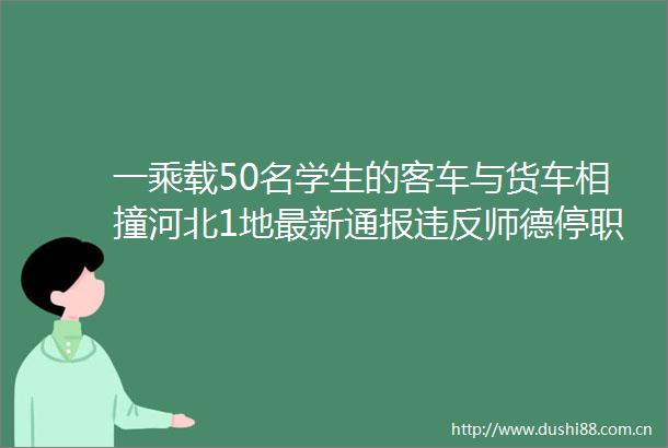 一乘载50名学生的客车与货车相撞河北1地最新通报违反师德停职道歉世界巨星阳性