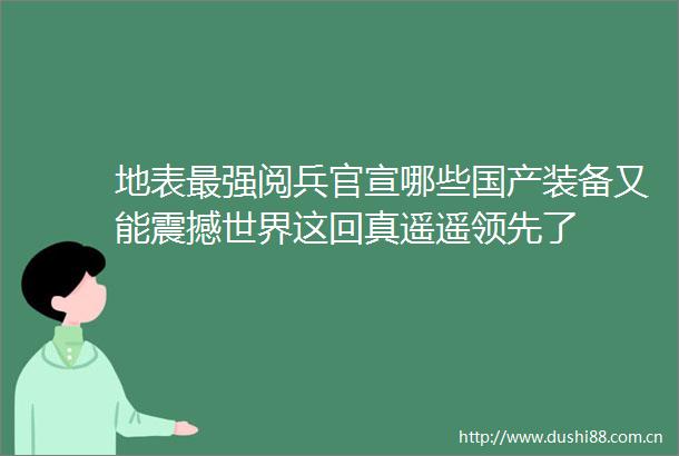 地表最强阅兵官宣哪些国产装备又能震撼世界这回真遥遥领先了