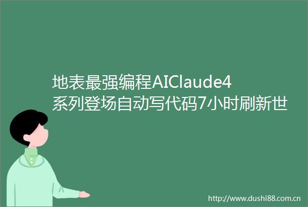 地表最强编程AIClaude4系列登场自动写代码7小时刷新世界纪录