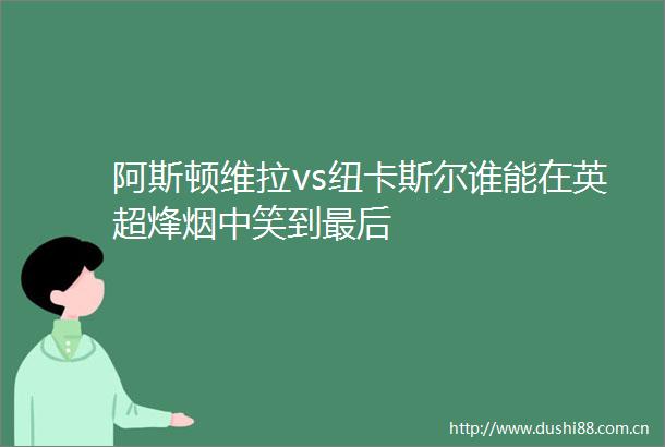 阿斯顿维拉vs纽卡斯尔谁能在英超烽烟中笑到最后